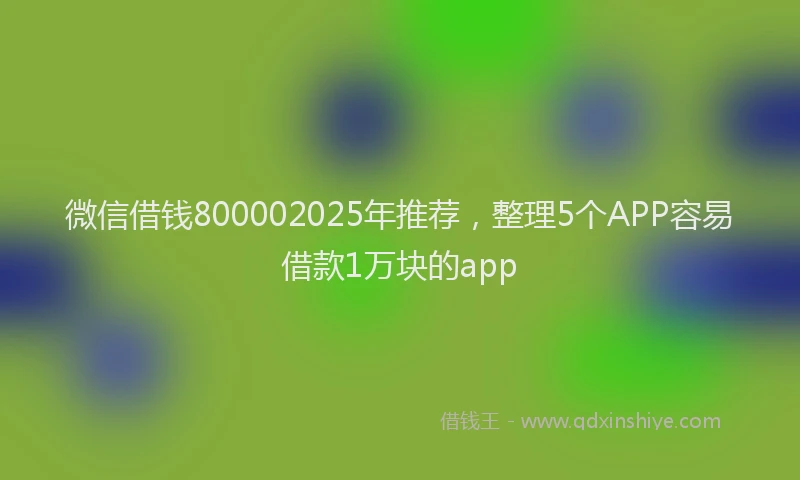 微信借钱800002025年推荐，整理5个APP容易借款1万块的app