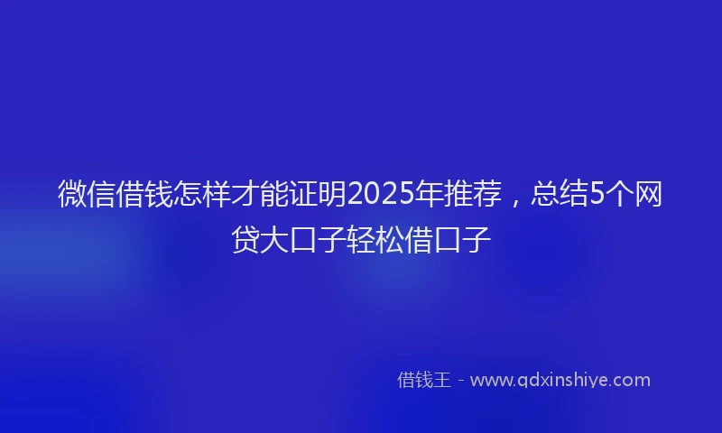 微信借钱怎样才能证明2025年推荐，总结5个网贷大口子轻松借口子