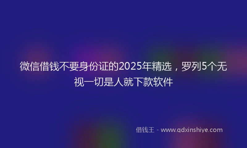 微信借钱不要身份证的2025年精选，罗列5个无视一切是人就下款软件