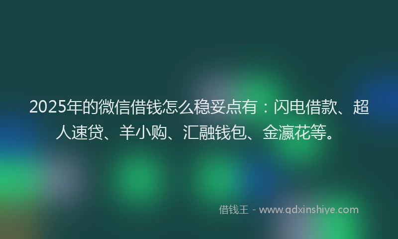 2025年的微信借钱怎么稳妥点有：闪电借款、超人速贷、羊小购、汇融钱包、金瀛花等。