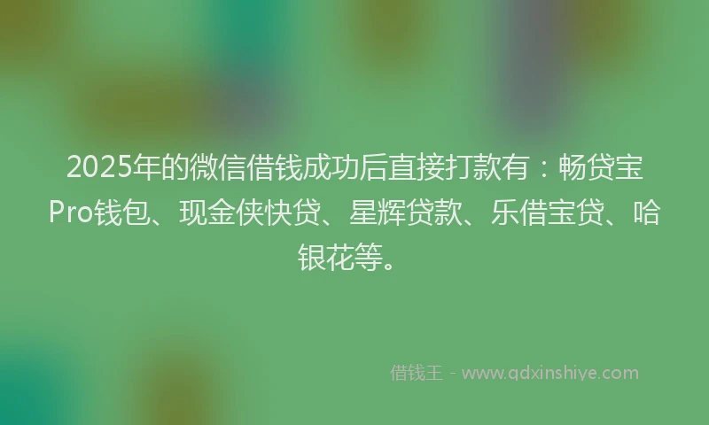 2025年的微信借钱成功后直接打款有：畅贷宝Pro钱包、现金侠快贷、星辉贷款、乐借宝贷、哈银花等。