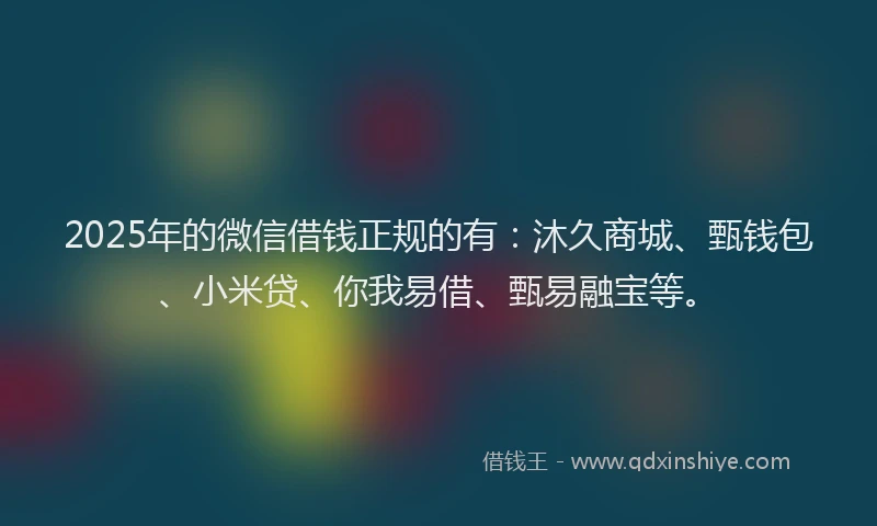 2025年的微信借钱正规的有：沐久商城、甄钱包、小米贷、你我易借、甄易融宝等。