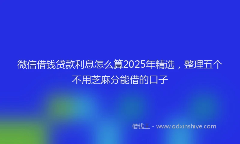 微信借钱贷款利息怎么算2025年精选，整理五个不用芝麻分能借的口子