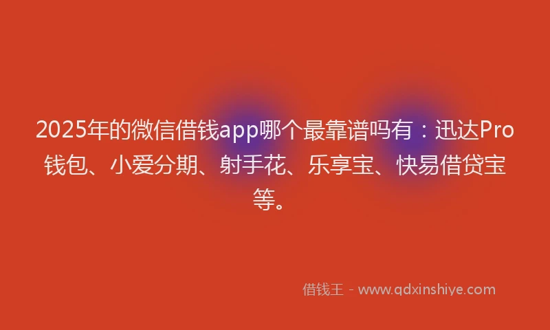 2025年的微信借钱app哪个最靠谱吗有：迅达Pro钱包、小爱分期、射手花、乐享宝、快易借贷宝等。