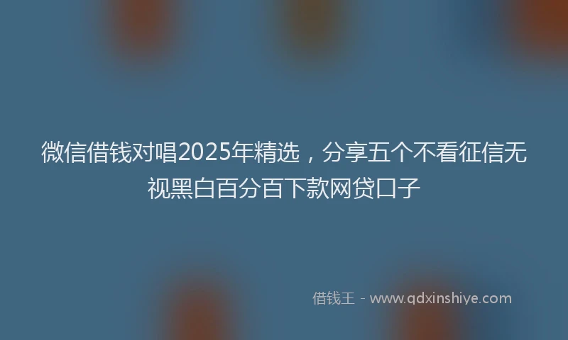 微信借钱对唱2025年精选，分享五个不看征信无视黑白百分百下款网贷口子