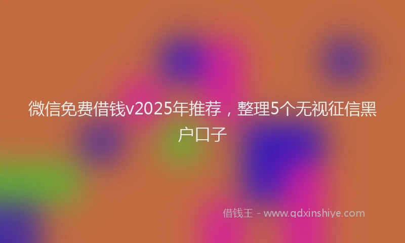微信免费借钱v2025年推荐，整理5个无视征信黑户口子