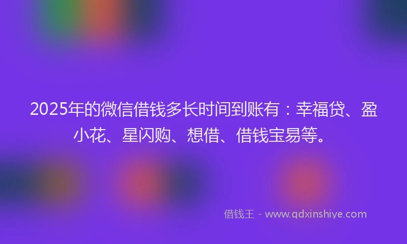 2025年的微信借钱多长时间到账有：幸福贷、盈小花、星闪购、想借、借钱宝易等。