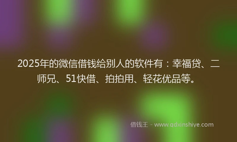 2025年的微信借钱给别人的软件有：幸福贷、二师兄、51快借、拍拍用、轻花优品等。