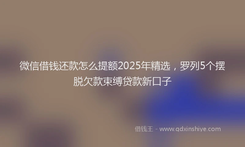 微信借钱还款怎么提额2025年精选，罗列5个摆脱欠款束缚贷款新口子