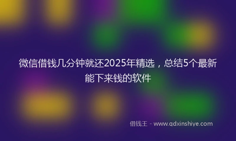 微信借钱几分钟就还2025年精选，总结5个最新能下来钱的软件
