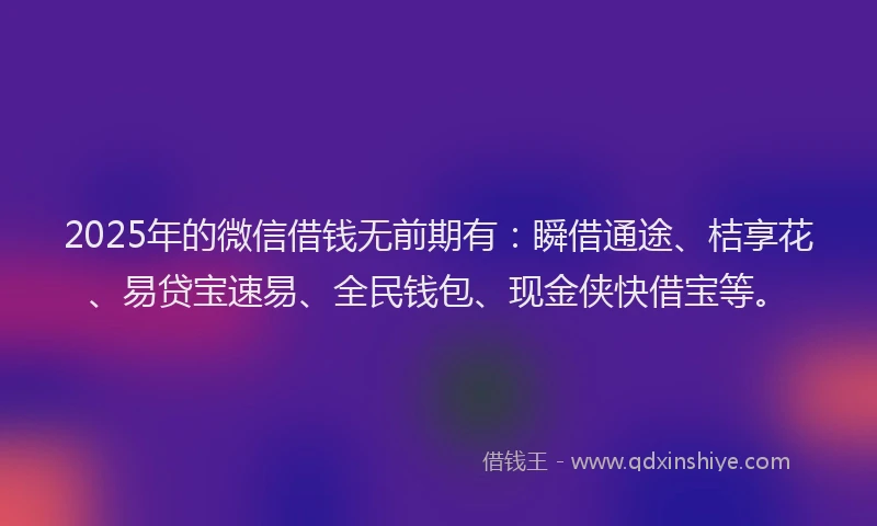 2025年的微信借钱无前期有：瞬借通途、桔享花、易贷宝速易、全民钱包、现金侠快借宝等。