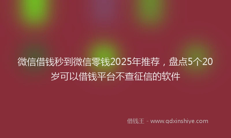 微信借钱秒到微信零钱2025年推荐，盘点5个20岁可以借钱平台不查征信的软件