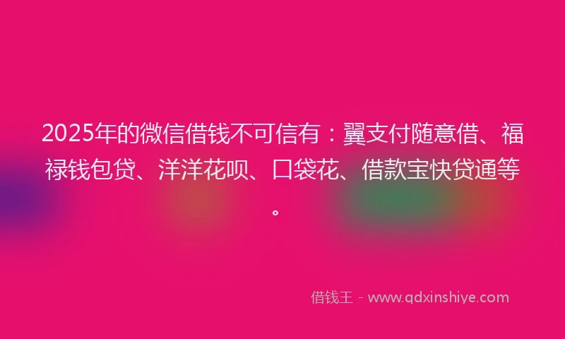 2025年的微信借钱不可信有：翼支付随意借、福禄钱包贷、洋洋花呗、口袋花、借款宝快贷通等。