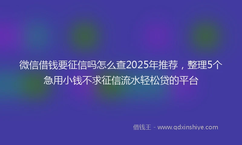 微信借钱要征信吗怎么查2025年推荐，整理5个急用小钱不求征信流水轻松贷的平台