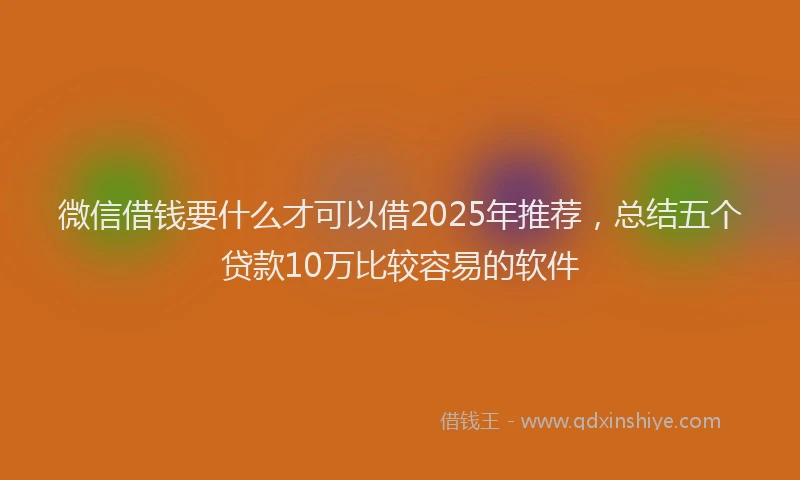 微信借钱要什么才可以借2025年推荐，总结五个贷款10万比较容易的软件