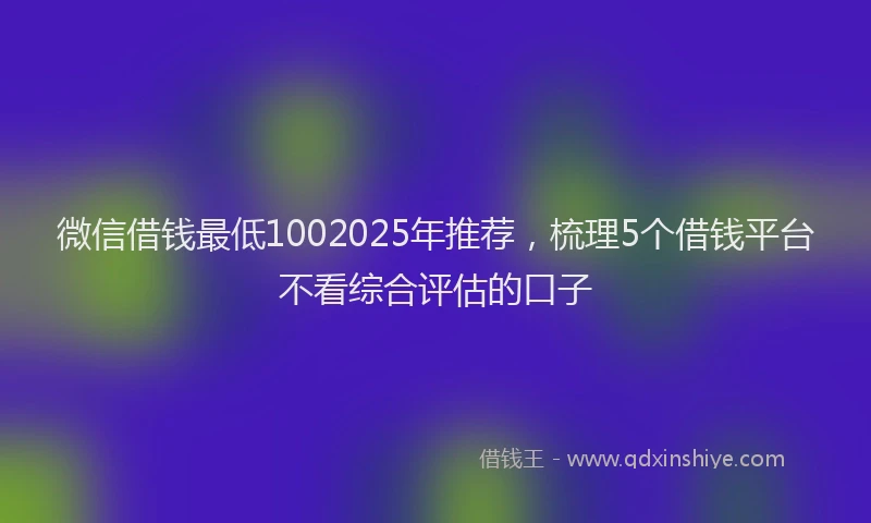 微信借钱最低1002025年推荐，梳理5个借钱平台不看综合评估的口子