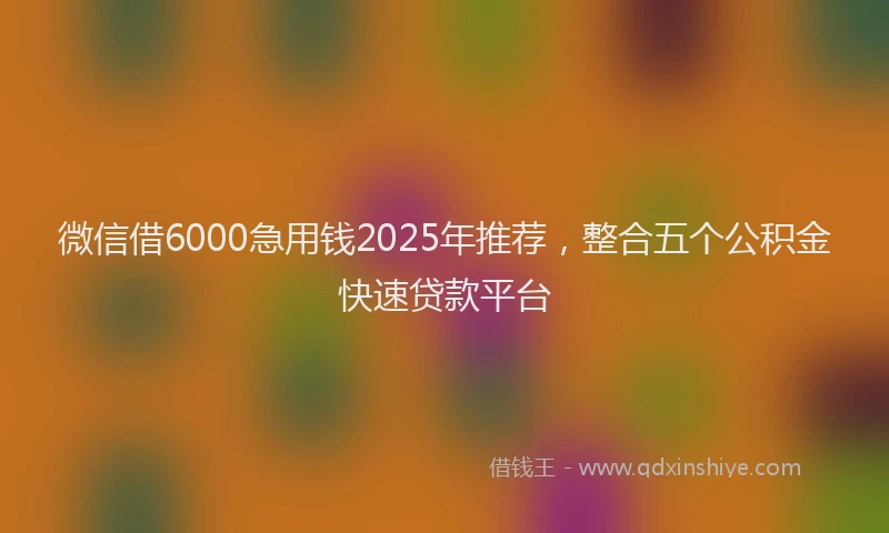 微信借6000急用钱2025年推荐，整合五个公积金快速贷款平台