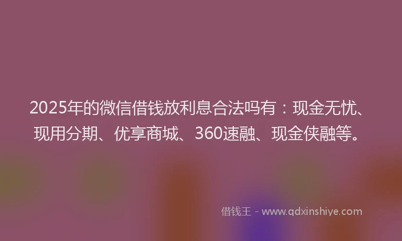 2025年的微信借钱放利息合法吗有：现金无忧、现用分期、优享商城、360速融、现金侠融等。