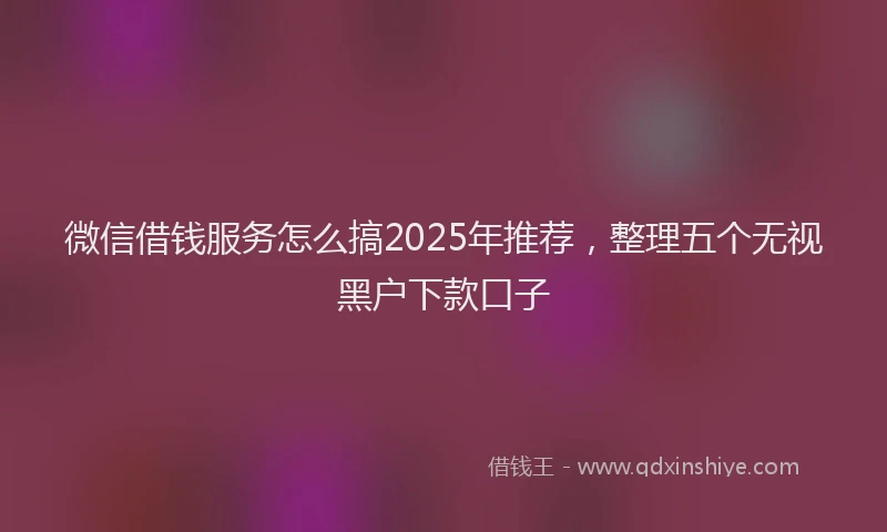 微信借钱服务怎么搞2025年推荐，整理五个无视黑户下款口子