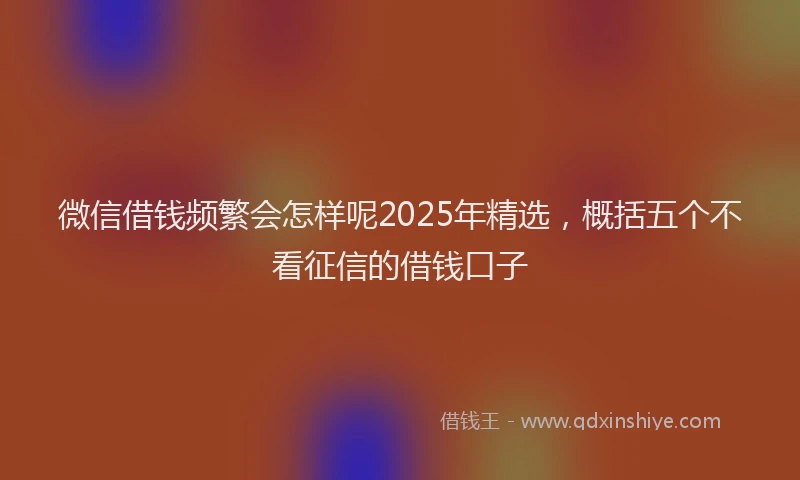 微信借钱频繁会怎样呢2025年精选，概括五个不看征信的借钱口子