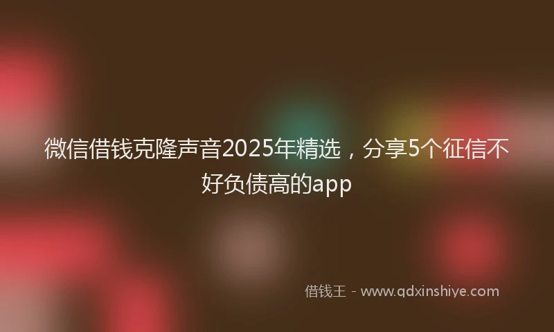 微信借钱克隆声音2025年精选，分享5个征信不好负债高的app