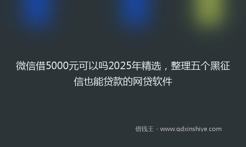 微信借5000元可以吗2025年精选，整理五个黑征信也能贷款的网贷软件