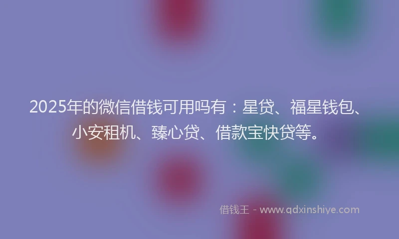 2025年的微信借钱可用吗有：星贷、福星钱包、小安租机、臻心贷、借款宝快贷等。