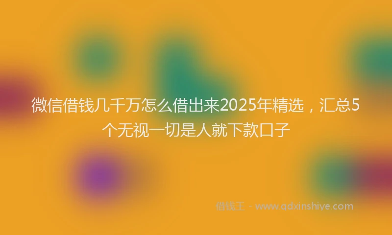 微信借钱几千万怎么借出来2025年精选，汇总5个无视一切是人就下款口子