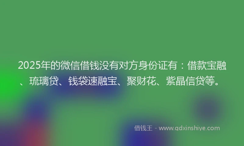 2025年的微信借钱没有对方身份证有：借款宝融、琉璃贷、钱袋速融宝、聚财花、紫晶信贷等。