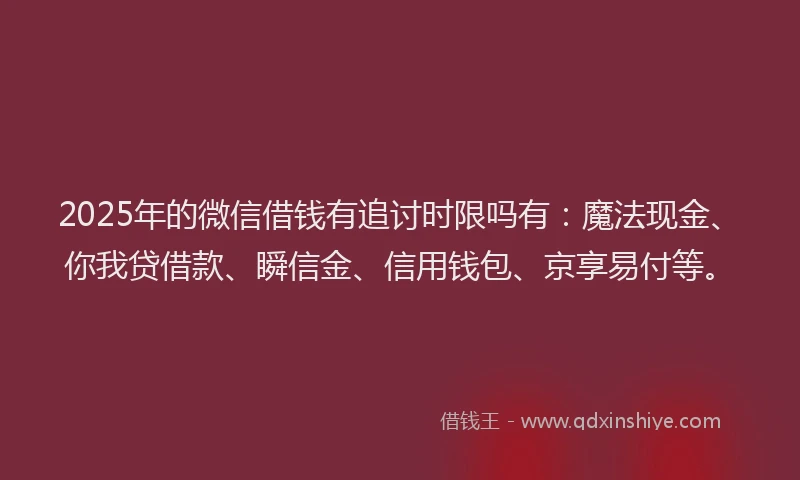 2025年的微信借钱有追讨时限吗有：魔法现金、你我贷借款、瞬信金、信用钱包、京享易付等。