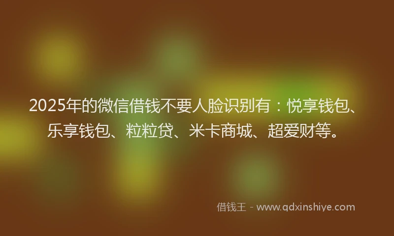 2025年的微信借钱不要人脸识别有：悦享钱包、乐享钱包、粒粒贷、米卡商城、超爱财等。