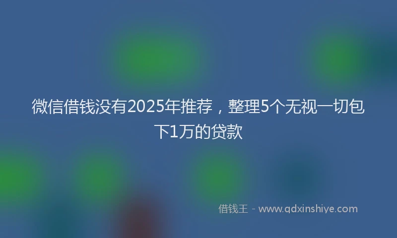 微信借钱没有2025年推荐，整理5个无视一切包下1万的贷款