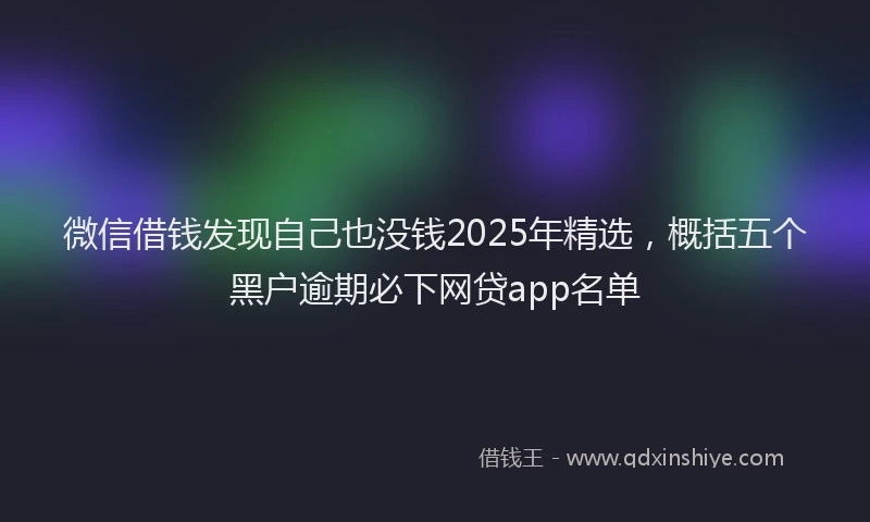 微信借钱发现自己也没钱2025年精选，概括五个黑户逾期必下网贷app名单
