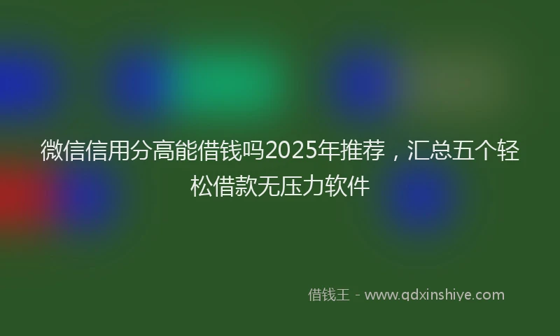 微信信用分高能借钱吗2025年推荐，汇总五个轻松借款无压力软件