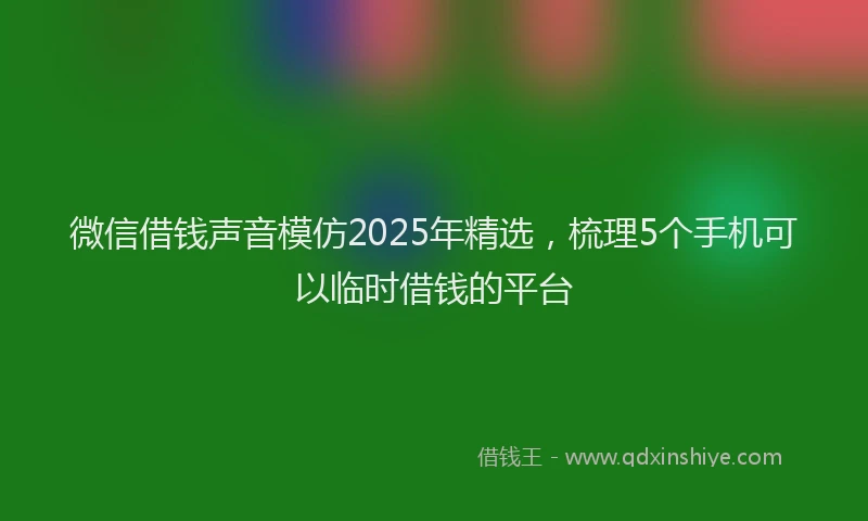 微信借钱声音模仿2025年精选，梳理5个手机可以临时借钱的平台