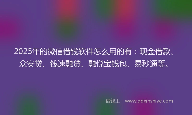 2025年的微信借钱软件怎么用的有：现金借款、众安贷、钱速融贷、融悦宝钱包、易秒通等。
