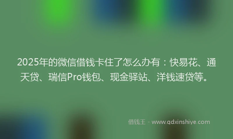 2025年的微信借钱卡住了怎么办有：快易花、通天贷、瑞信Pro钱包、现金驿站、洋钱速贷等。