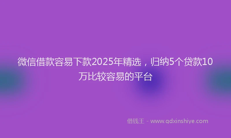 微信借款容易下款2025年精选，归纳5个贷款10万比较容易的平台