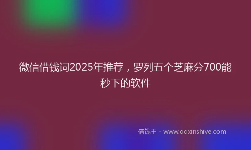 微信借钱词2025年推荐，罗列五个芝麻分700能秒下的软件