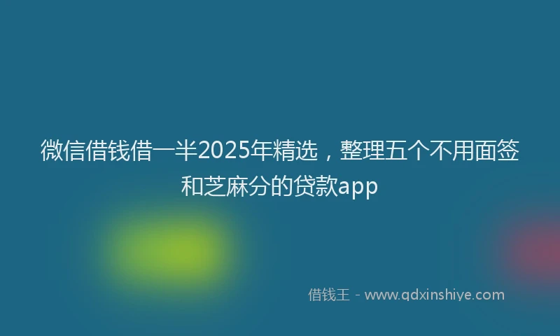 微信借钱借一半2025年精选，整理五个不用面签和芝麻分的贷款app