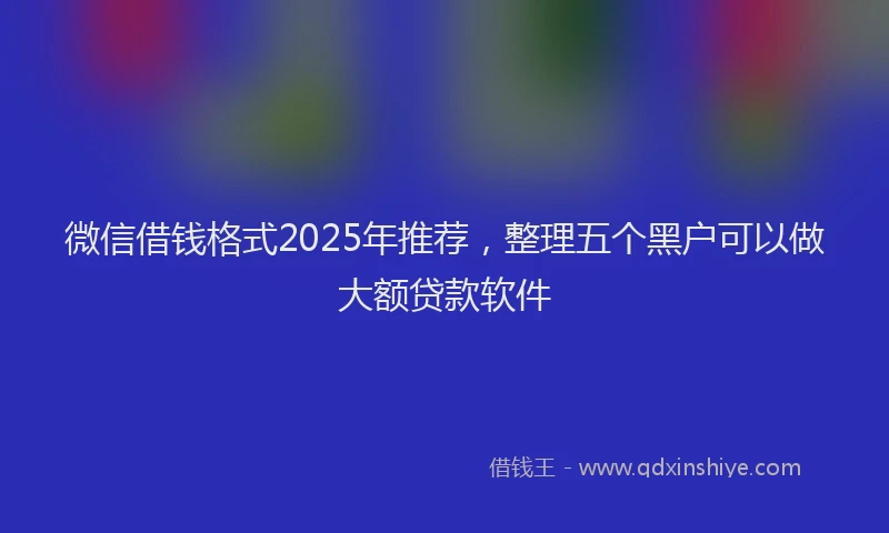 微信借钱格式2025年推荐，整理五个黑户可以做大额贷款软件