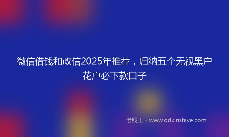 微信借钱和政信2025年推荐，归纳五个无视黑户花户必下款口子