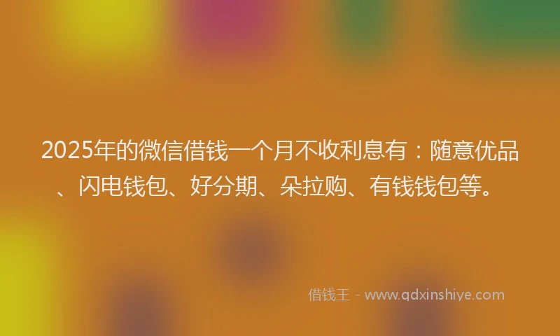 2025年的微信借钱一个月不收利息有：随意优品、闪电钱包、好分期、朵拉购、有钱钱包等。