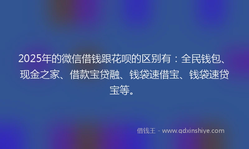 2025年的微信借钱跟花呗的区别有：全民钱包、现金之家、借款宝贷融、钱袋速借宝、钱袋速贷宝等。