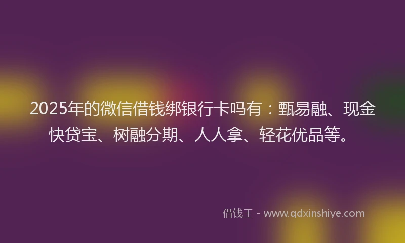 2025年的微信借钱绑银行卡吗有：甄易融、现金快贷宝、树融分期、人人拿、轻花优品等。