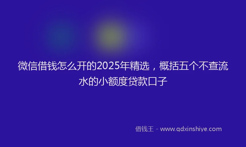 微信借钱怎么开的2025年精选，概括五个不查流水的小额度贷款口子