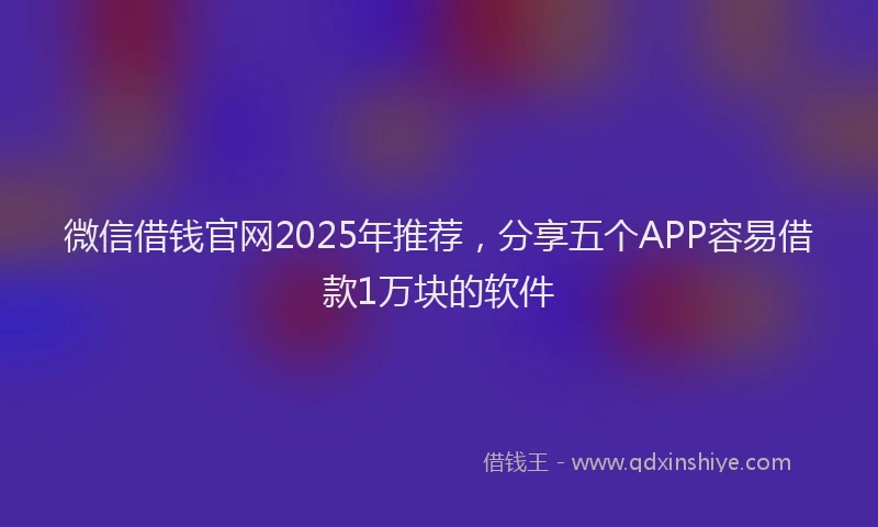微信借钱官网2025年推荐，分享五个APP容易借款1万块的软件