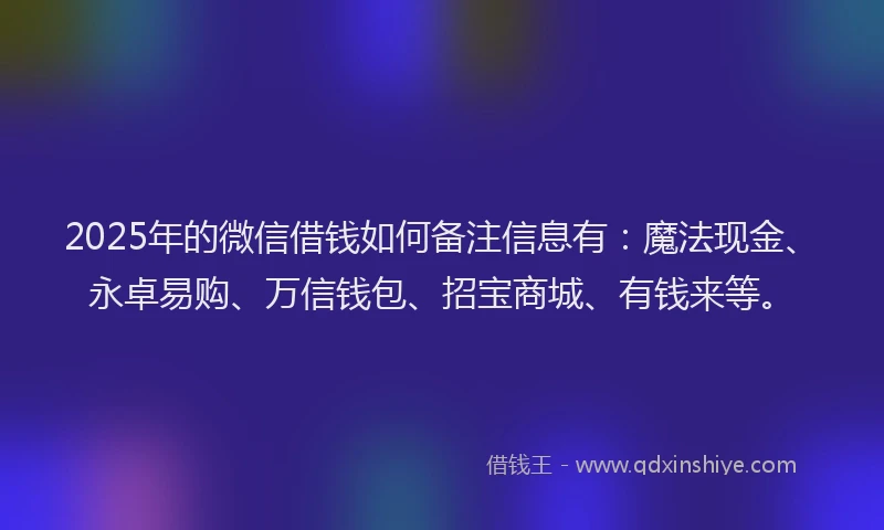 2025年的微信借钱如何备注信息有：魔法现金、永卓易购、万信钱包、招宝商城、有钱来等。