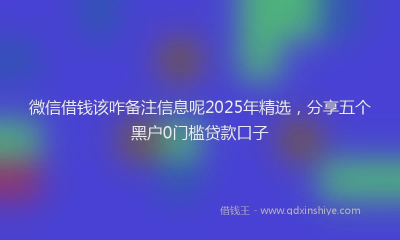 微信借钱该咋备注信息呢2025年精选，分享五个黑户0门槛贷款口子