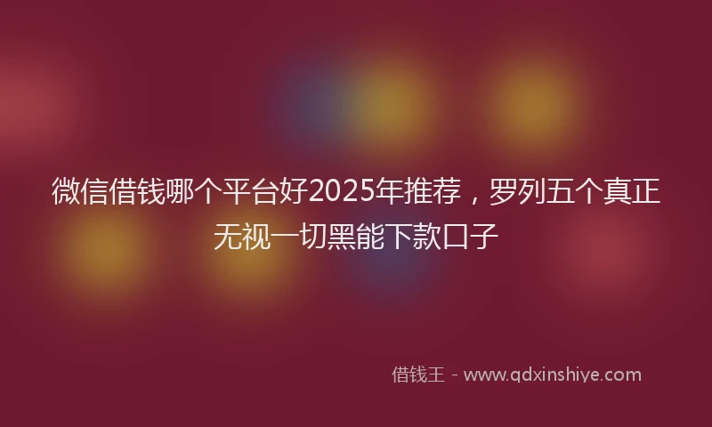 微信借钱哪个平台好2025年推荐，罗列五个真正无视一切黑能下款口子